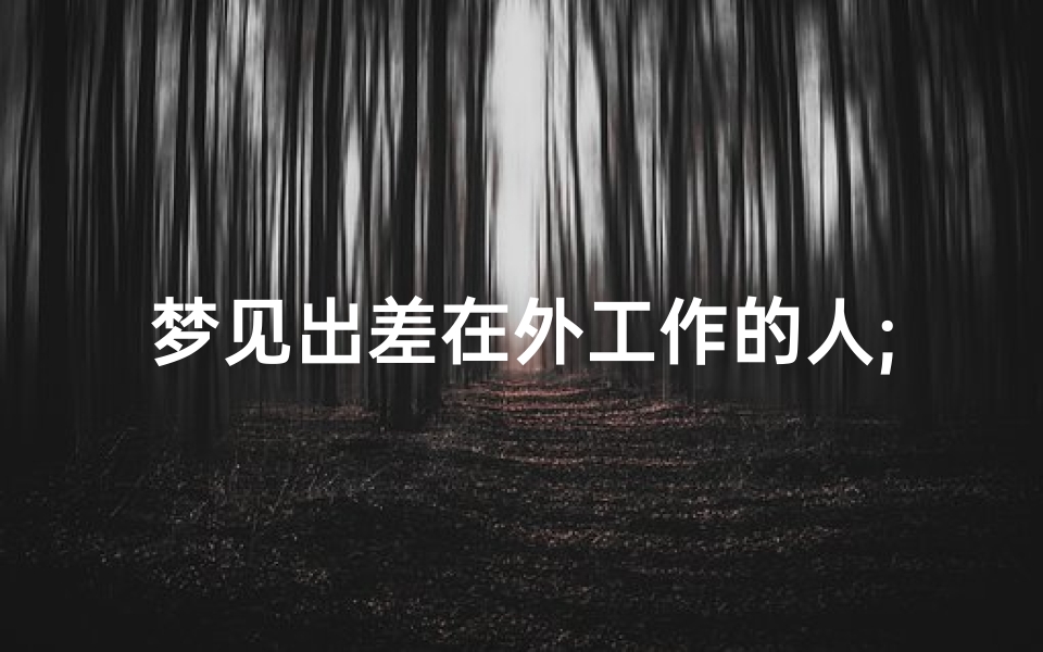 梦见出差在外工作的人;梦见出差在外工作的人回来了