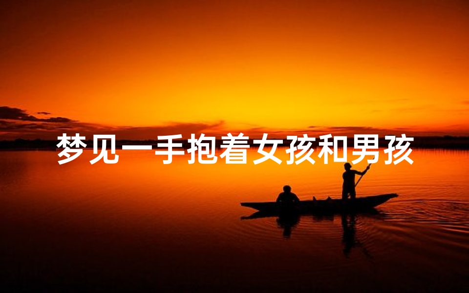 梦见一手抱着女孩和男孩,梦见抱小女孩和小男孩