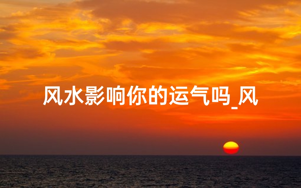 风水影响你的运气吗_风水真的会影响人生嘛