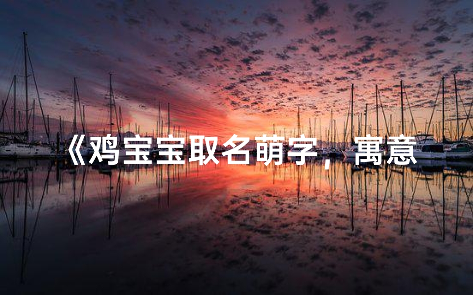 《鸡宝宝取名萌字,寓意可爱又吉祥》