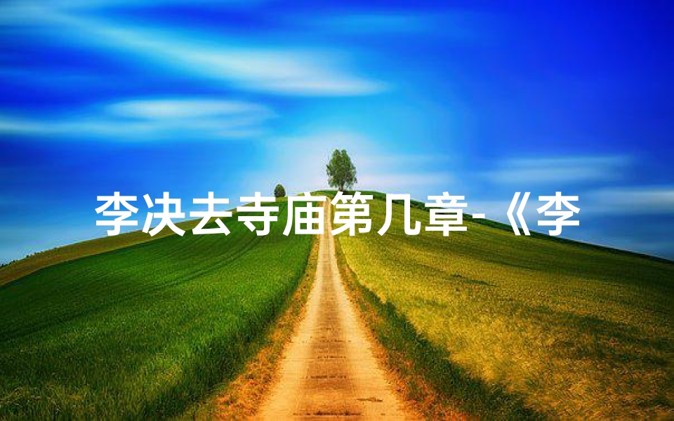 李决去寺庙第几章-《李决探秘寺庙之谜:第N章奇遇记》