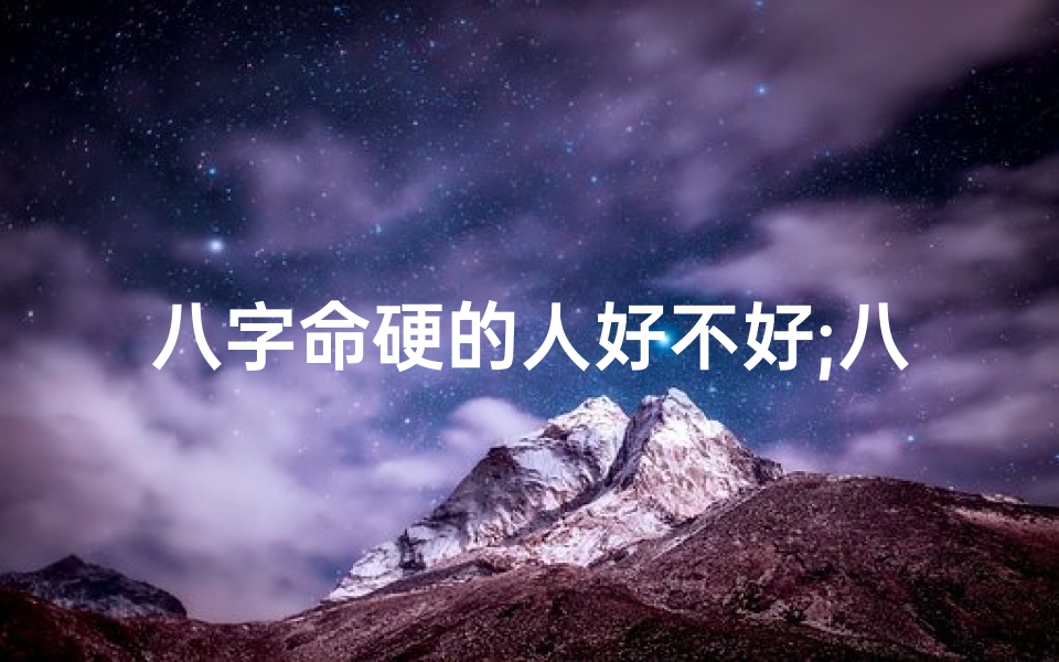 八字命硬的人好不好;八字命硬却体弱多病之谜