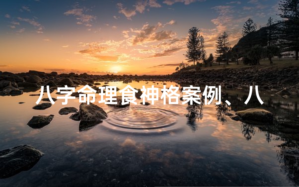 八字命理食神格案例、八字命理揭秘:食神格案例分析,运势解析之道