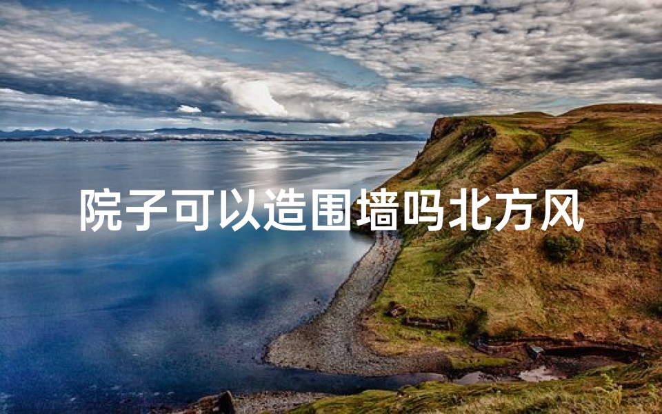 院子可以造围墙吗北方风水怎么样;北方院子风水:围墙布局有何讲究?