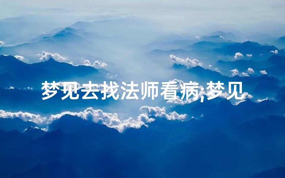 梦见去找法师看病;梦见找巫师看病