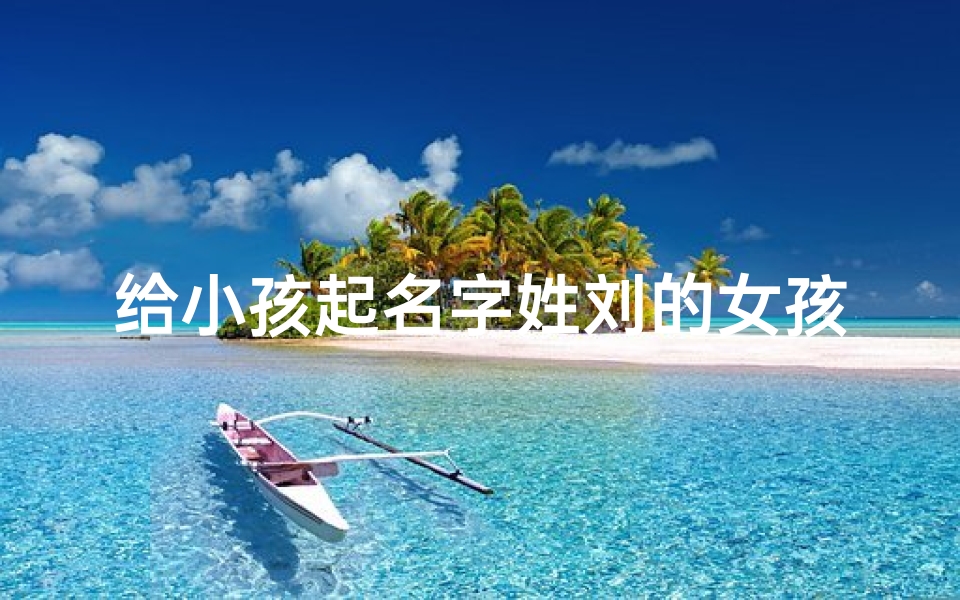 给小孩起名字姓刘的女孩、姓刘的女孩儿取名