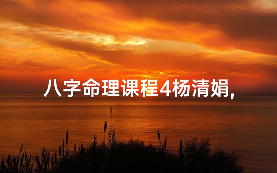 八字命理课程4杨清娟,《杨清娟八字命理课程:揭秘命运奥秘之道》