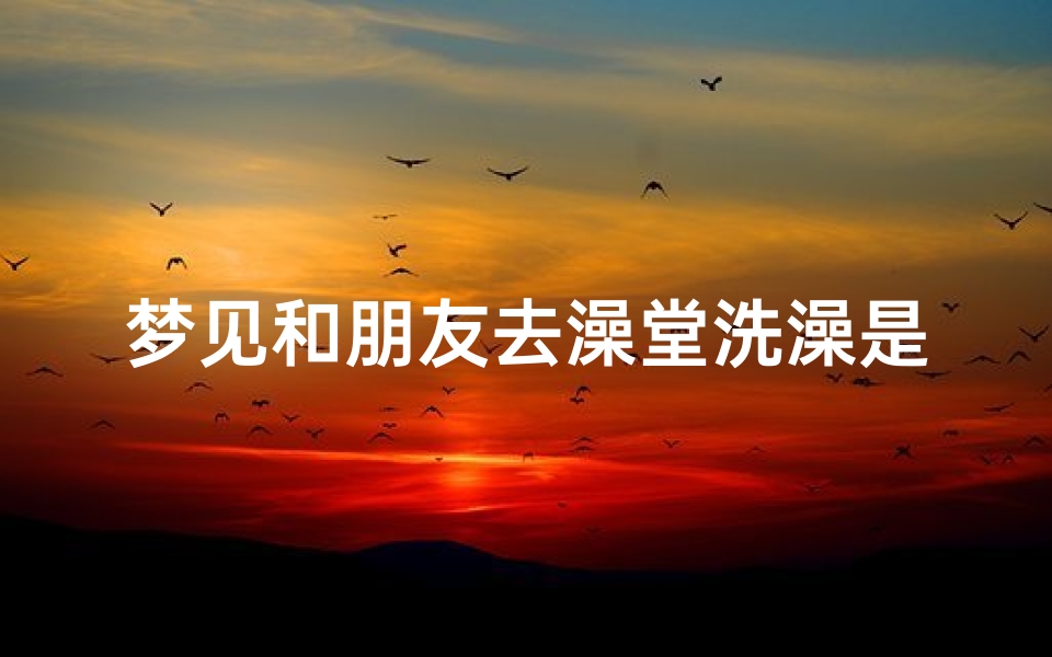 梦见和朋友去澡堂洗澡是什么预兆,做梦梦见和朋友去洗澡