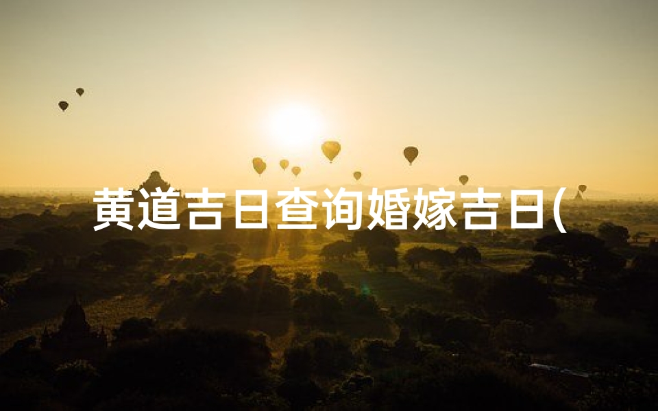 黄道吉日查询婚嫁吉日(黄道吉日精选:婚嫁吉日查询指南)
