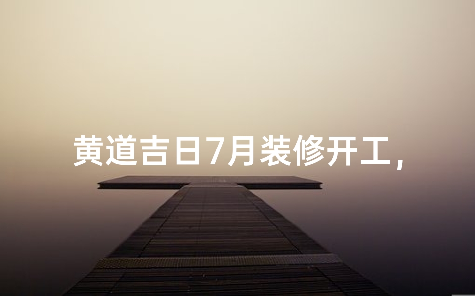 黄道吉日7月装修开工,喜气洋洋启新篇