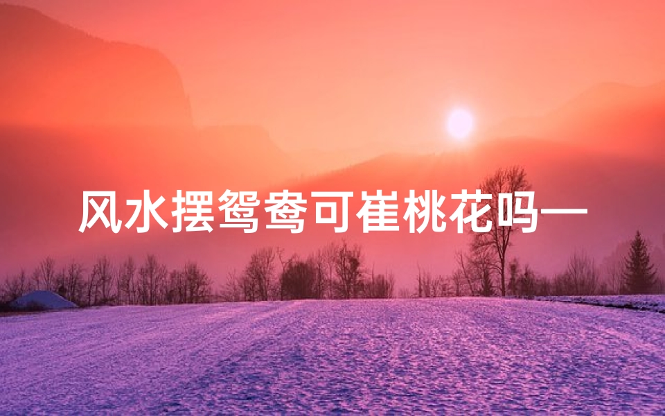 风水摆鸳鸯可崔桃花吗—家里摆鸳鸯-优贝算卦网