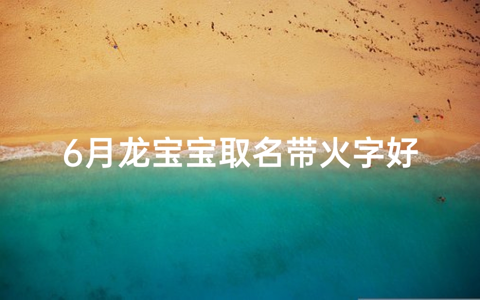 6月龙宝宝取名带火字好吗,六月龙宝宝好不好