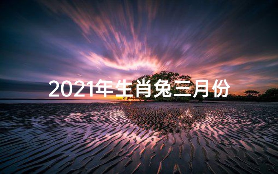 2021年生肖兔三月份运势;兔年三月生肖运势大揭秘:运势起伏全解析