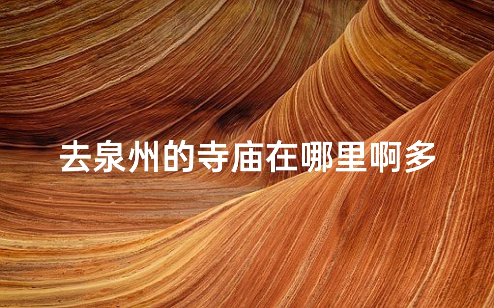 去泉州的寺庙在哪里啊多少钱;泉州寺庙游览攻略:热门景点门票价格一览