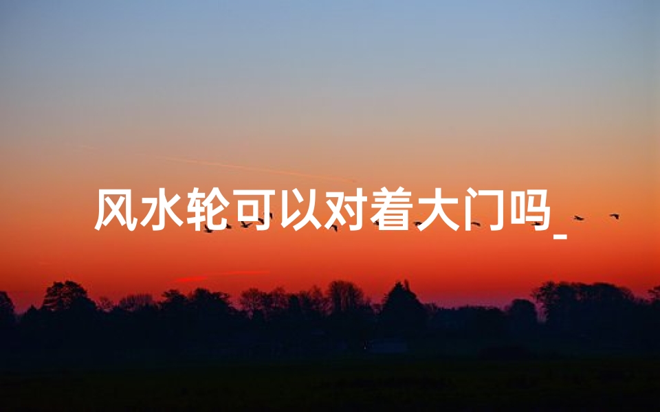 风水轮可以对着大门吗_风水轮对着大门吉凶如何?禁忌揭秘