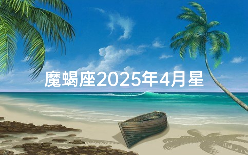 魔蝎座2025年4月星座运势,魔蝎座2025年4月运势揭秘:爱情事业双丰收
