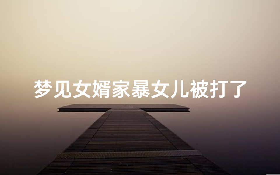 梦见女婿家暴女儿被打了、梦见女婿打我女儿
