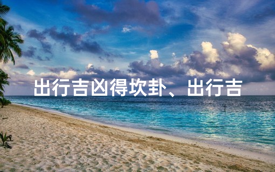 出行吉凶得坎卦、出行吉凶难测,坎卦揭秘旅途运势