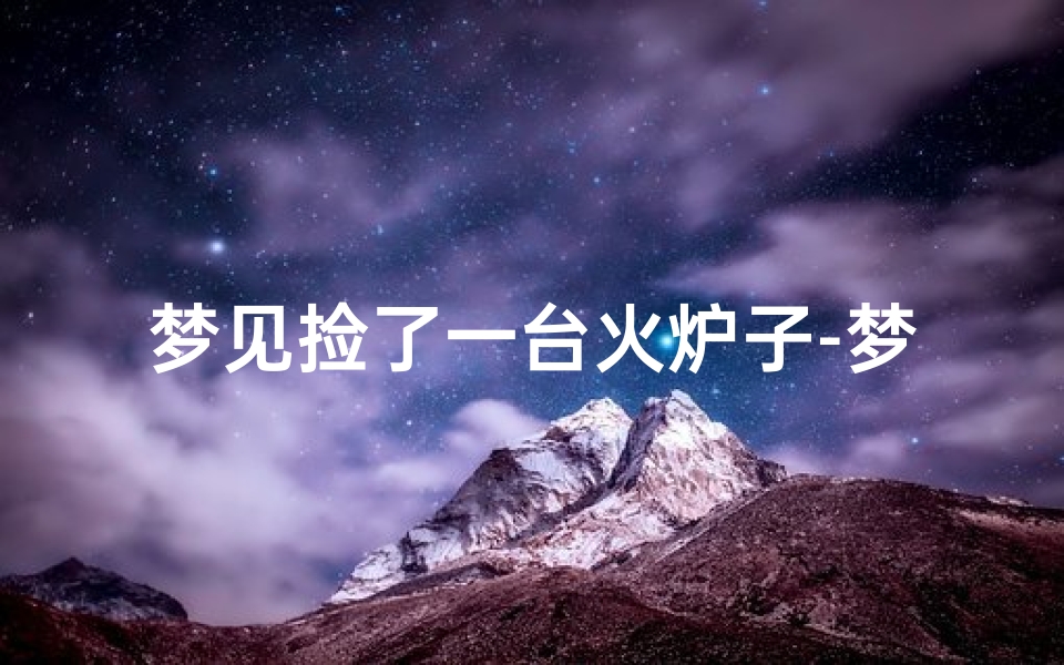 梦见捡了一台火炉子-梦见捡才烧火是什么意思