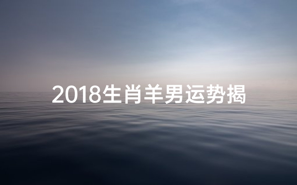 2018生肖羊男运势揭秘:运势大起底