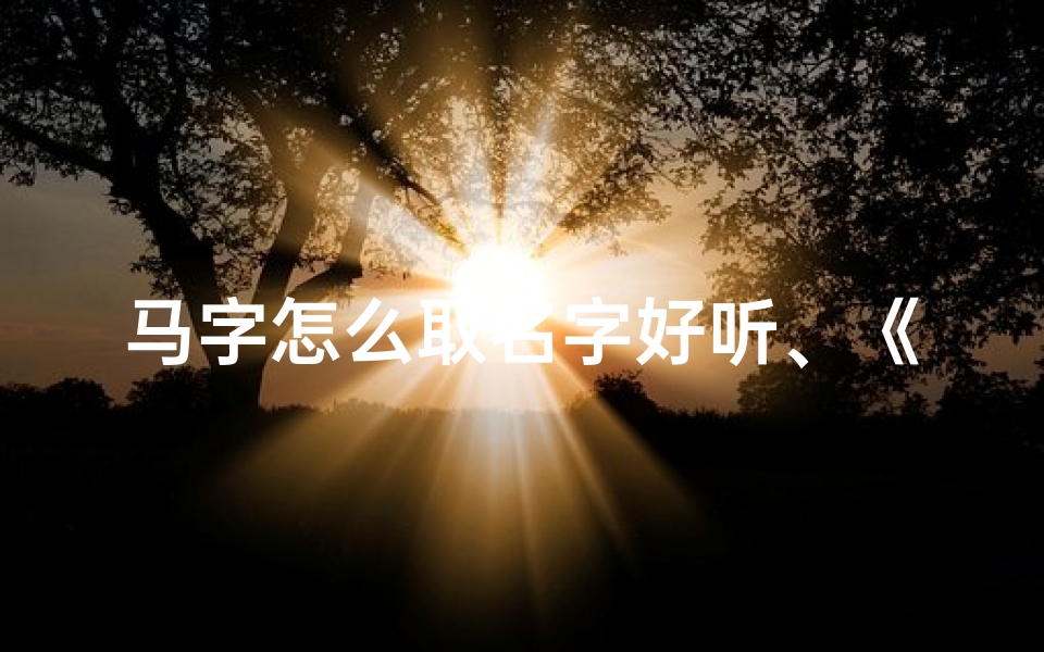 马字怎么取名字好听、《马字起名吉凶查询大全解析》