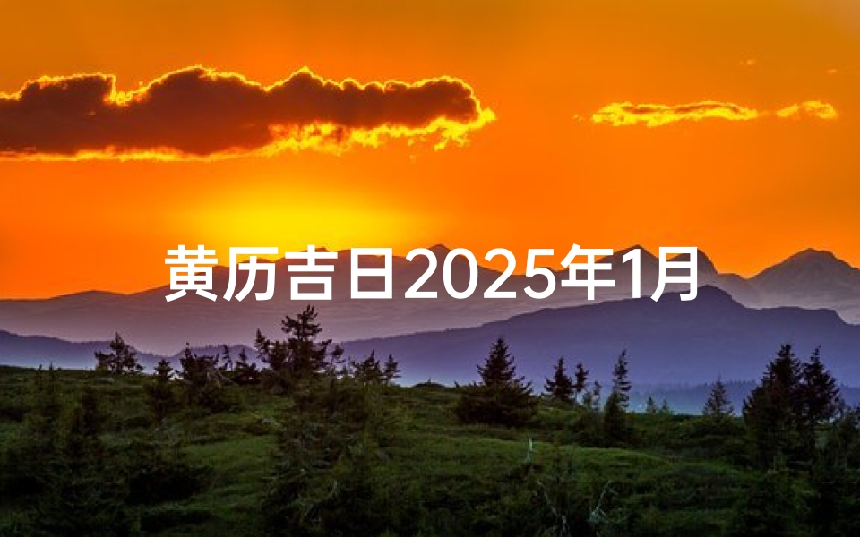 黄历吉日2025年1月;2025年1月黄历吉日：迎祥纳福好时光