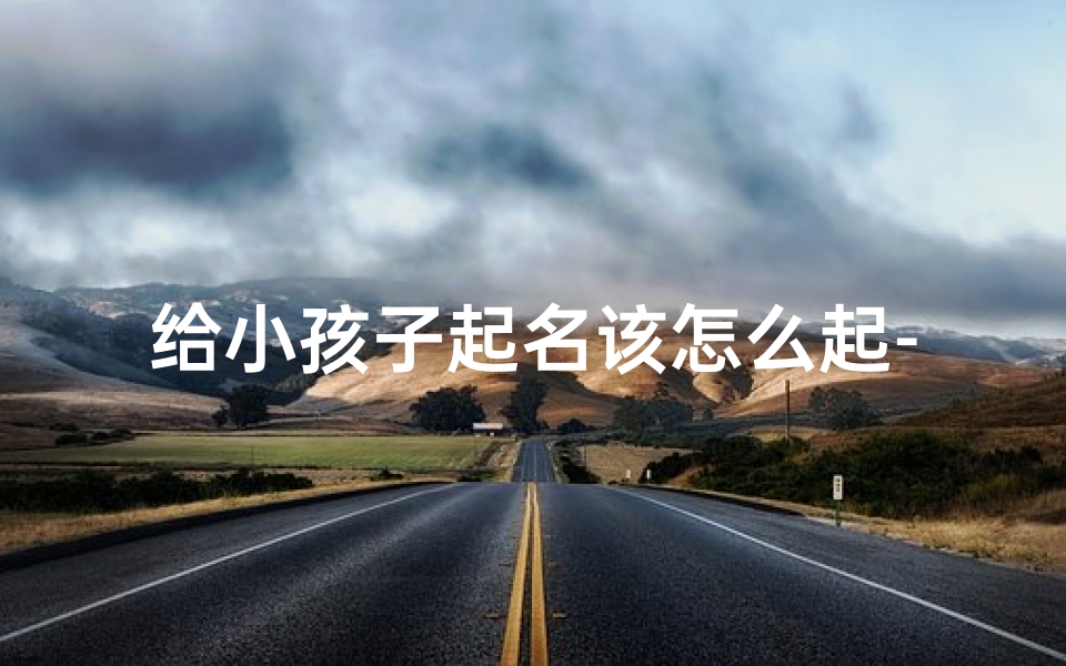 给小孩子起名该怎么起-给小孩起名怎么起啊