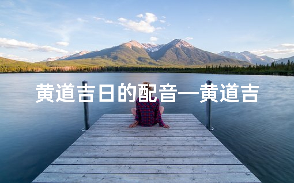 黄道吉日的配音—黄道吉日配音,好运连连开启