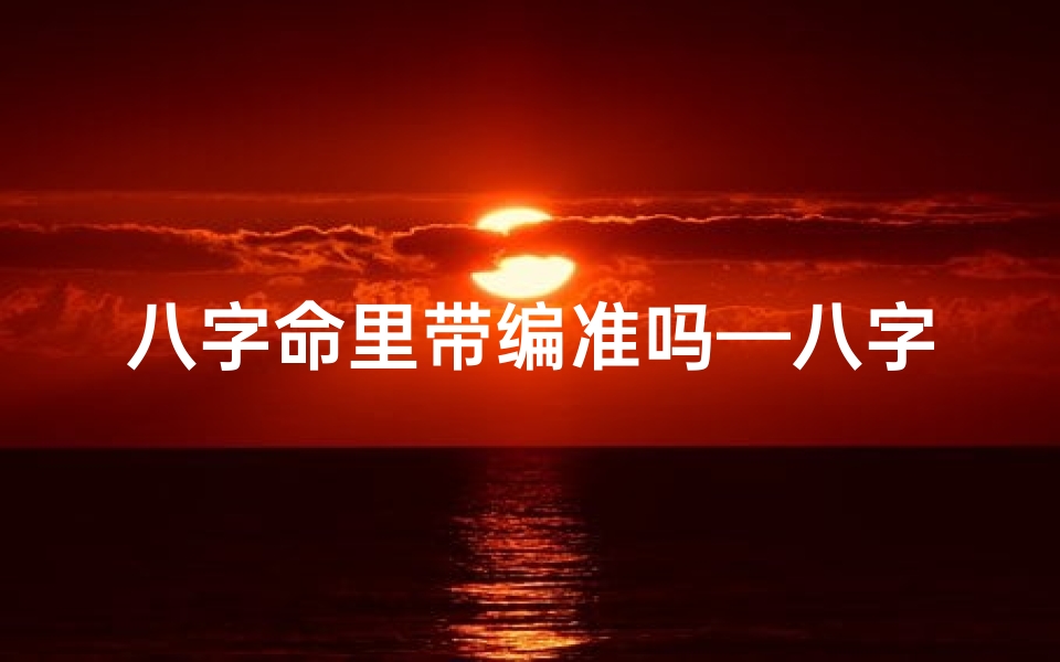 八字命里带编准吗—八字命里带编准吗,揭秘命运之谜