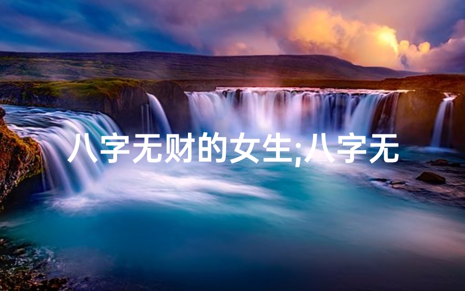 八字无财的女生;八字无财不缺,女人命格大揭秘