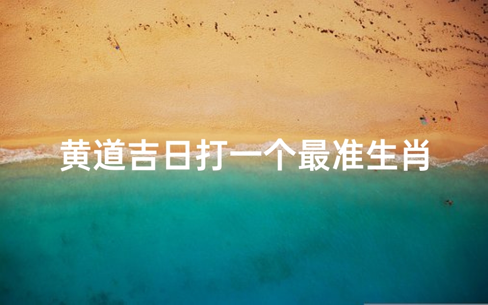 黄道吉日打一个最准生肖(黄道吉日配生肖:揭秘最佳搭配生肖)
