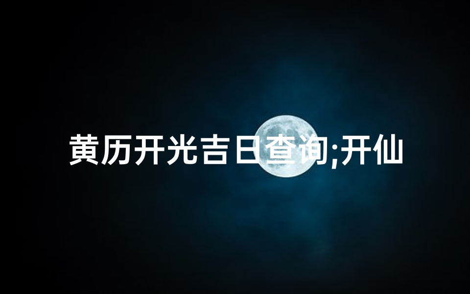 黄历开光吉日查询;开仙黄道吉日,福瑞降临好运来