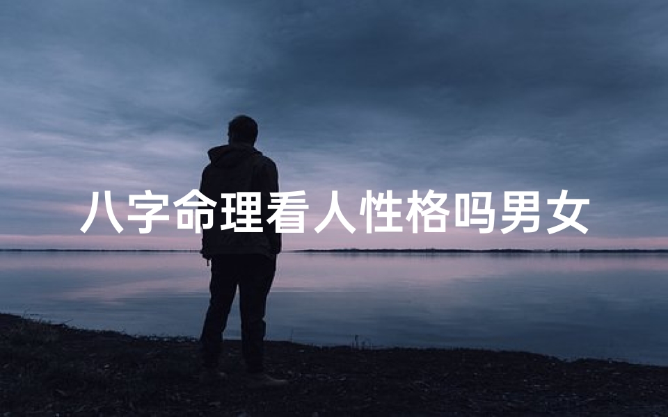 八字命理看人性格吗男女(八字命理看人性格吗男女比例)