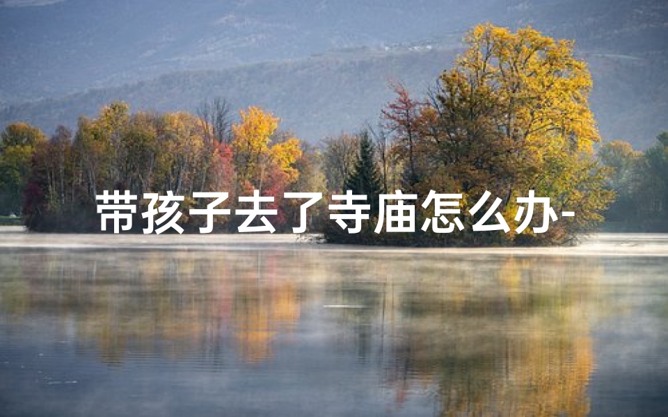 带孩子去了寺庙怎么办-孩子去寺庙祈福能顺利回家吗?
