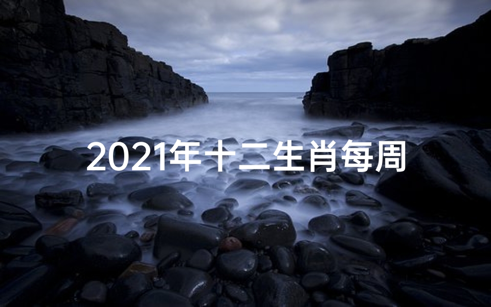 2021年十二生肖每周运势详解(最新完整版);《十二生肖一周运势揭秘:运势起伏一览无遗》