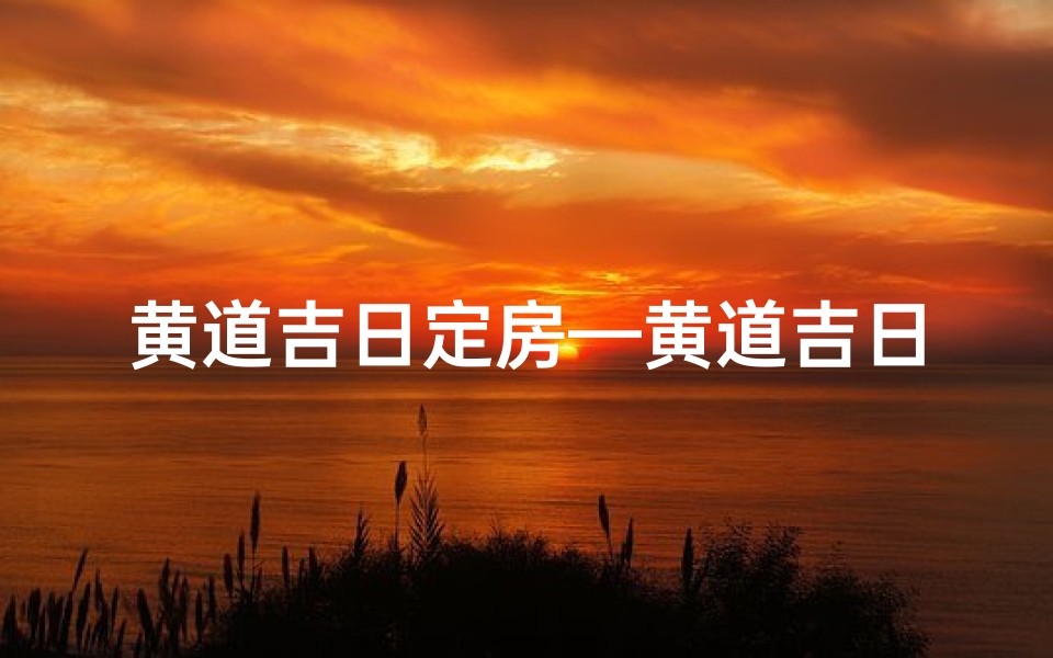 黄道吉日定房—黄道吉日选房,好宅吉时入住