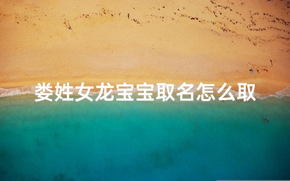 娄姓女龙宝宝取名怎么取(娄姓女龙宝宝取名怎么取好听)
