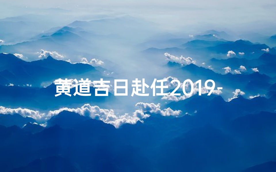 黄道吉日赴任2019-黄道吉日启程:2019年赴任新篇章