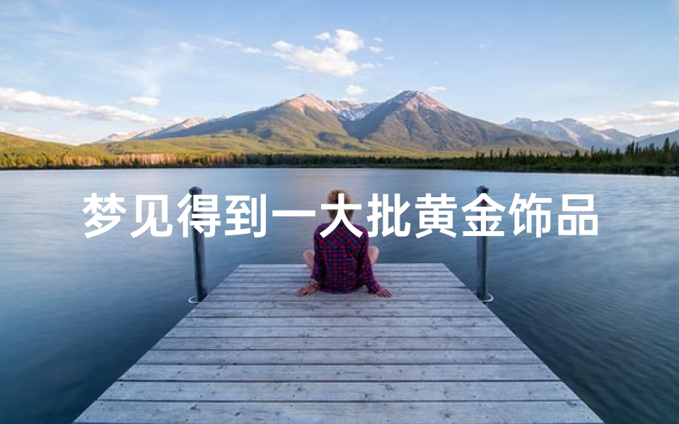 梦见得到一大批黄金饰品,梦见自己得到了很多黄金首饰