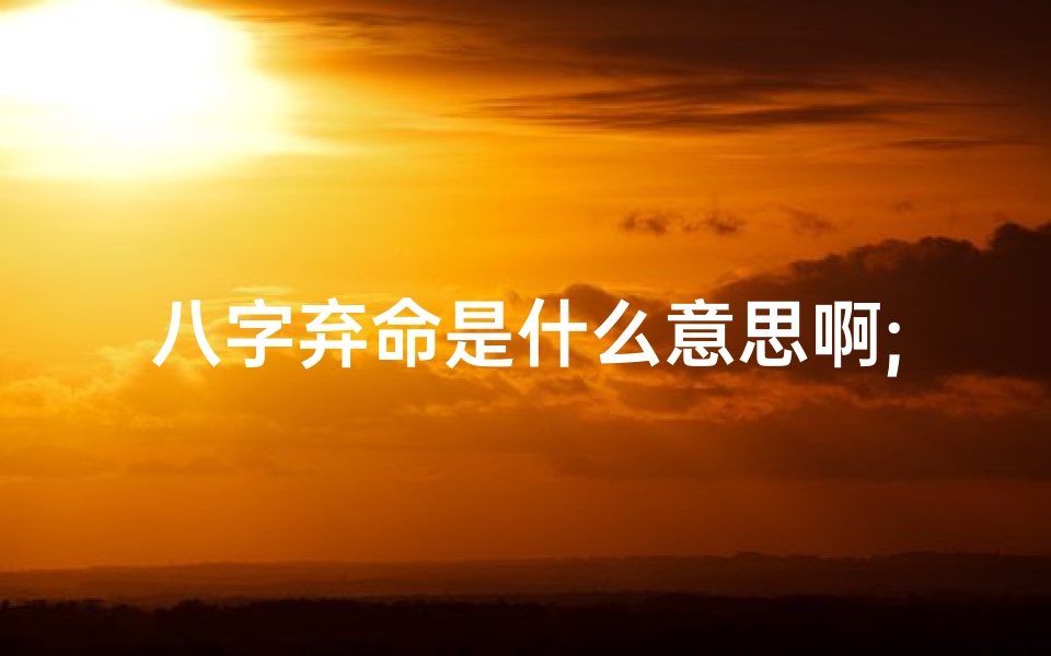 八字弃命是什么意思啊;八字弃命究竟有何深意?