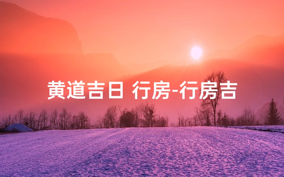 黄道吉日 行房-行房吉日吉时