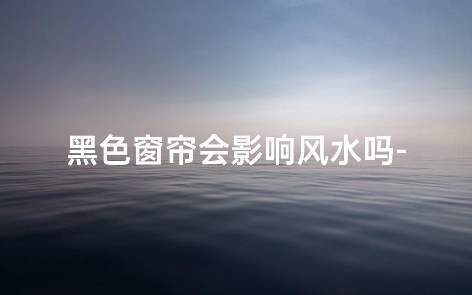 黑色窗帘会影响风水吗-黑色窗帘真的会影响风水吗?