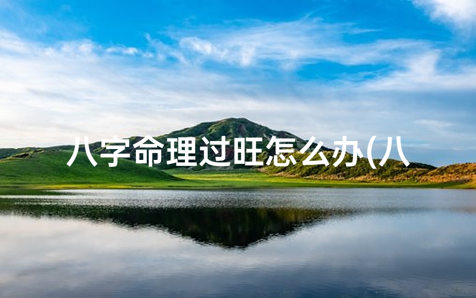 八字命理过旺怎么办(八字过旺是什么意思)