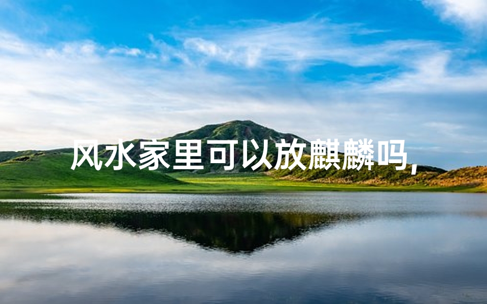 风水家里可以放麒麟吗,风水家居:麒麟摆放有何讲究?-优贝算卦网