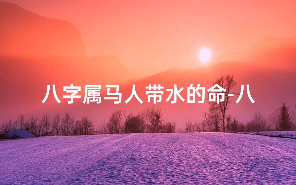 八字属马人带水的命-八字属马带水命格:水润人生,运势详解