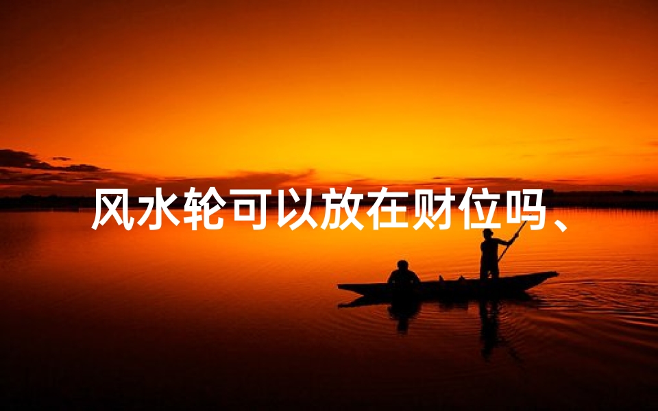风水轮可以放在财位吗、风水轮放卧室有必要吗？卧室风水布局新探讨