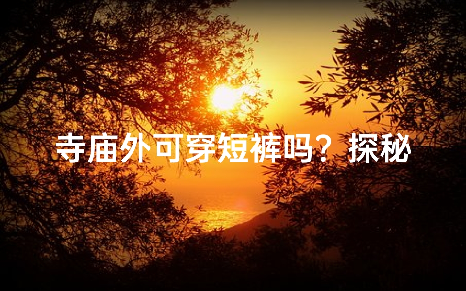 寺庙外可穿短裤吗?探秘寺庙着装规范
