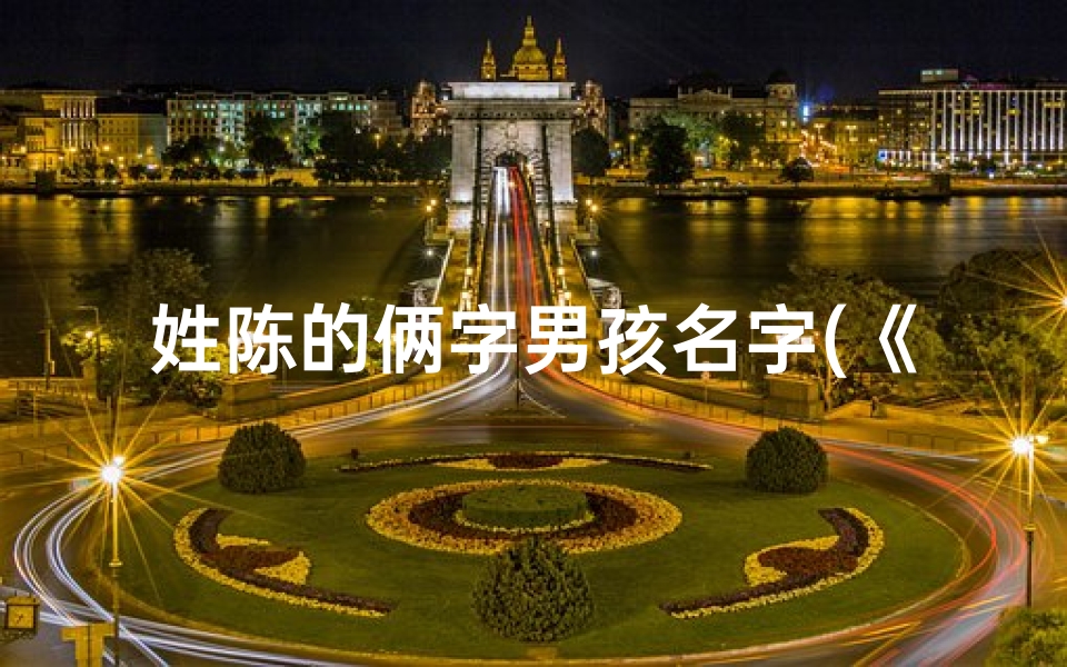 姓陈的俩字男孩名字(《陈姓宝宝取名:两字男孩名字精选》)