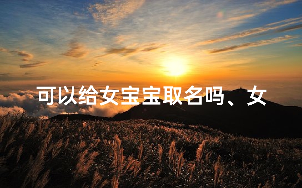 可以给女宝宝取名吗、女宝宝名字精选：寓意美好，寓意吉祥