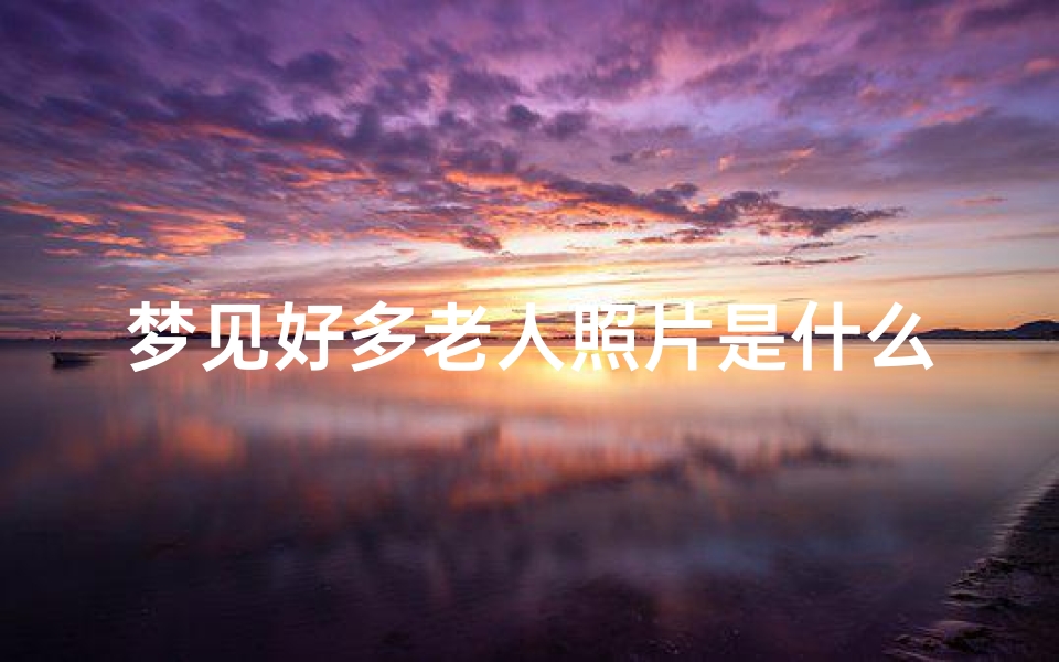 梦见好多老人照片是什么预兆(梦见很多老人在一起是什么意思)
